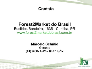 Contato

Forest2Market do Brasil

Euclides Bandeira, 1635 - Curitiba, PR
www.forest2marketdobrasil.com.br
Marcelo Schmid

Gerente
(41) 3015 4525 / 8837 6517

©2013 Forest2Market do Brasil

 