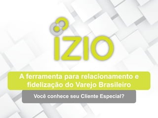 A ferramenta para relacionamento e
fidelização do Varejo Brasileiro
Você conhece seu Cliente Especial?
 