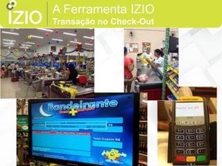 A Ferramenta IZIO
Transação no Check-Out
 