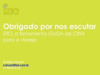 Obrigado por nos escutar
IZIO, a ferramenta GoOn de CRM
para o Varejo.
Christian Vincent
cvincent@izio.com.br
11 993 619 137
 