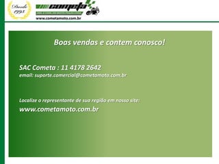 Boas vendas e contem conosco!

SAC Cometa : 11 4178 2642
email: suporte.comercial@cometamoto.com.br



Localize o representante de sua região em nosso site:
www.cometamoto.com.br
 