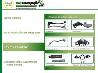 QUEM SOMOS                Principais itens da linha Cometa.




PARTICIPAÇÃO NO MERCADO




NOSSOS PRODUTOS




INFORMAÇÕES ADICIONAIS
  PARA VENDA
 