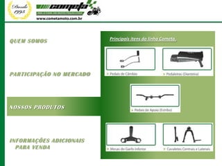 QUEM SOMOS                Principais itens da linha Cometa.




PARTICIPAÇÃO NO MERCADO




NOSSOS PRODUTOS




INFORMAÇÕES ADICIONAIS
  PARA VENDA
 