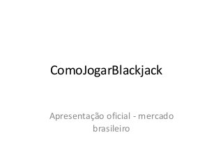 ComoJogarBlackjack
Apresentação oficial - mercado
brasileiro
 