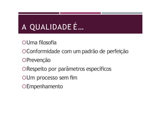 A QUALIDADE É…
Uma filosofia
Conformidade com um padrão de perfeição
Prevenção
Respeito por parâmetros específicos
Um processo sem fim
Empenhamento
 