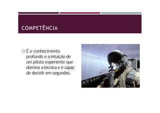 COMPETÊNCIA
 É o conhecimento
profundo e aintuição de
um piloto experiente que
domina atécnica e é capaz
de decidir em segundos.
 