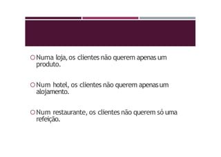 Numa loja,os clientes não querem apenas um
produto.
Num hotel, os clientes não querem apenasum
alojamento.
Num restaurante, os clientes não querem só uma
refeição.
 