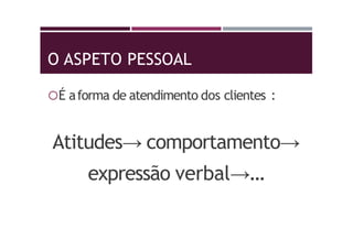 O ASPETO PESSOAL
É aforma de atendimento dos clientes :
Atitudes→ comportamento→
expressão verbal→…
 
