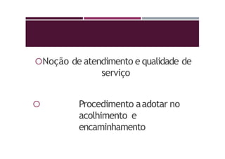 Noção de atendimento e qualidade de
serviço
 Procedimento aadotar no
acolhimento e
encaminhamento
 