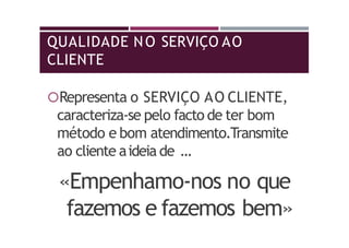 QUALIDADE NO SERVIÇO AO
CLIENTE
Representa o SERVIÇO AO CLIENTE,
caracteriza-se pelo facto de ter bom
método e bom atendimento.Transmite
ao cliente aideia de …
«Empenhamo-nos no que
fazemos e fazemos bem»
 