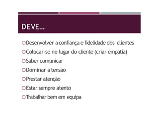 DEVE…
Desenvolver aconfiança e fidelidade dos clientes
Colocar-se no lugar do cliente (criar empatia)
Saber comunicar
Dominar atensão
Prestar atenção
Estar sempre atento
Trabalhar bem em equipa
 