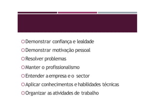 Demonstrar confiança e lealdade
Demonstrar motivação pessoal
Resolver problemas
Manter o profissionalismo
Entender aempresa e o sector
Aplicar conhecimentos e habilidades técnicas
Organizar as atividades de trabalho
 