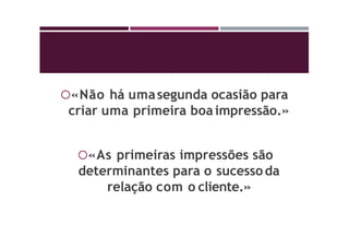 «Não há umasegunda ocasião para
criar uma primeira boaimpressão.»
«As primeiras impressões são
determinantes para o sucessoda
relação com o cliente.»
 