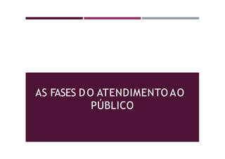 AS FASES DO ATENDIMENTO AO
PÚBLICO
 