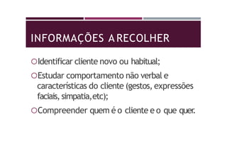 INFORMAÇÕES A RECOLHER
Identificar cliente novo ou habitual;
Estudar comportamento não verbal e
características do cliente (gestos, expressões
faciais,simpatia,etc);
Compreender quem é o cliente e o que quer.
 