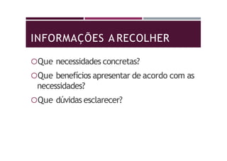INFORMAÇÕES A RECOLHER
Que necessidades concretas?
Que benefícios apresentar de acordo com as
necessidades?
Que dúvidas esclarecer?
 