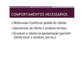 COMPORTAMENTOS NECESSÁRIOS
Reformular/Confirmar pedido do cliente;
Apresentar ao cliente o produto/serviço;
Envolver o cliente na apresentação (permitir
cliente tocar o produto, por ex.).
 