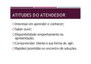 ATITUDES DO ATENDEDOR
Interesse em aprender e conhecer;
Saber ouvir;
Disponibilidade empenhamento na
apresentação;
Compreender cliente e sua forma de agir;
Rapidez/prontidão no encontro de soluções.
 