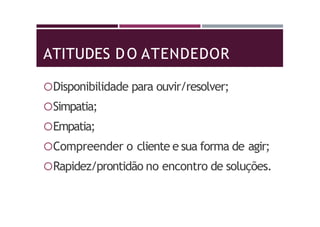 ATITUDES DO ATENDEDOR
Disponibilidade para ouvir/resolver;
Simpatia;
Empatia;
Compreender o cliente e sua forma de agir;
Rapidez/prontidão no encontro de soluções.
 