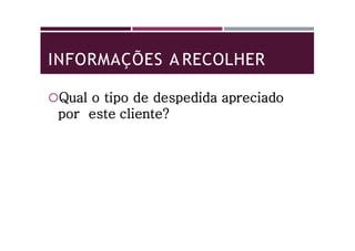 INFORMAÇÕES A RECOLHER
Qual o tipo de despedida apreciado
por este cliente?
 