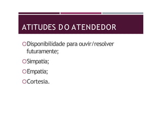 ATITUDES DO ATENDEDOR
Disponibilidade para ouvir/resolver
futuramente;
Simpatia;
Empatia;
Cortesia.
 
