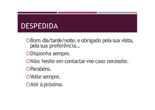 DESPEDIDA
Bom dia/tarde/noite,e obrigado pela sua visita,
pela sua preferência…
Disponha sempre.
Não hesite em contactar-me caso necessite.
Parabéns.
Volte sempre.
Até àpróxima.
 