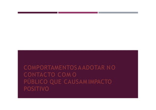 COMPORTAMENTOS AADOTAR NO
CONTACTO COM O
PÚBLICO QUE CAUSAM IMPACTO
POSITIVO
 