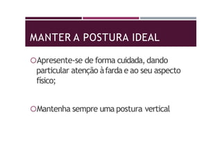 MANTER A POSTURA IDEAL
Apresente-se de forma cuidada,dando
particular atenção àfarda e ao seu aspecto
físico;
Mantenha sempre uma postura vertical
 