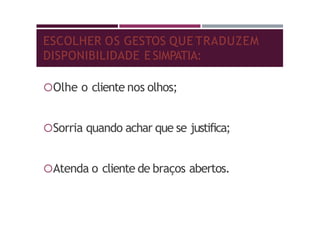 ESCOLHER OS GESTOS QUE TRADUZEM
DISPONIBILIDADE E SIMPATIA:
Olhe o cliente nos olhos;
Sorria quando achar que se justifica;
Atenda o cliente de braços abertos.
 