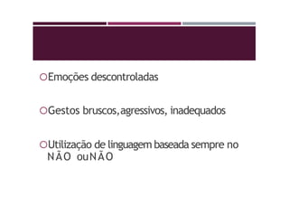 Emoções descontroladas
Gestos bruscos,agressivos, inadequados
Utilização de linguagem baseada sempre no
NÃO ouNÃO
 