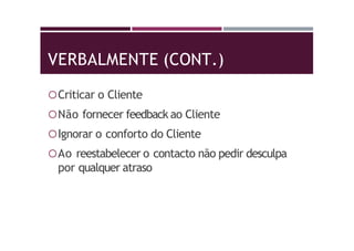 VERBALMENTE (CONT.)
Criticar o Cliente
Não fornecer feedback ao Cliente
Ignorar o conforto do Cliente
Ao reestabelecer o contacto não pedir desculpa
por qualquer atraso
 