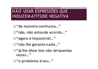 NÃO USAR EXPRESSÕES QUE
INDUZEM ATITUDE NEGATIVA
“de maneira nenhuma…”
“não, não estoude acordo…”
“agora é impossível…”
“não lhe garanto nada…”
“já lhe disse isso não sei quantas
vezes…”
“o problema é seu…”
 