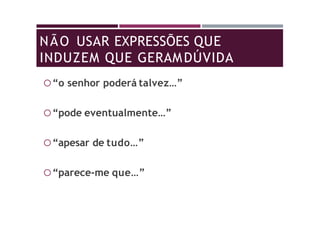 NÃO USAR EXPRESSÕES QUE
INDUZEM QUE GERAMDÚVIDA
“o senhor poderá talvez…”
“pode eventualmente…”
“apesar de tudo…”
“parece-me que…”
 