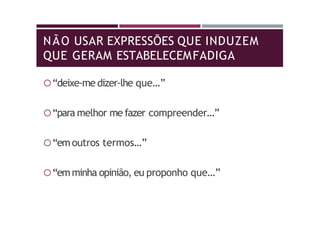 NÃO USAR EXPRESSÕES QUE INDUZEM
QUE GERAM ESTABELECEMFADIGA
“deixe-me dizer-lhe que…”
“para melhor me fazer compreender…”
“emoutros termos…”
“emminha opinião, eu proponho que…”
 