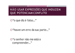 NÃO USAR EXPRESSÕES QUE INDUZEM
QUE POTENCIAM CONFLITO
“o que diz é falso…”
“houve um erro da sua parte…”
“o senhor não me está a
compreender…”
 