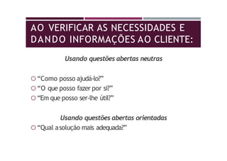 AO VERIFICAR AS NECESSIDADES E
DANDO INFORMAÇÕES AO CLIENTE:
Usando questões abertas neutras
 “Como posso ajudá-lo?”
 “O que posso fazer por si?”
 “Em que posso ser-lhe útil?”
Usando questões abertas orientadas
 “Qual asolução mais adequada?”
 