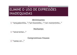 ELIMINE O USO DE EXPRESSÕES
INADEQUADAS
Minimizantes
 “umapalavrinha…”;“um favorzinho…”;“um momentinho…”
Hesitantes
 “vai-se tentar…”
Compromissos frouxos
 “vamos ver…”
 