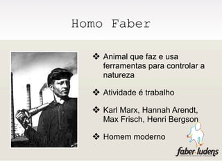 Homo Faber

  ❖ Animal que faz e usa
    ferramentas para controlar a
    natureza

  ❖ Atividade é trabalho
  ❖ Karl Marx, Hannah Arendt,
    Max Frisch, Henri Bergson

  ❖ Homem moderno