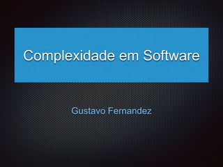 Complexidade em Software 
Gustavo Fernandez 
 