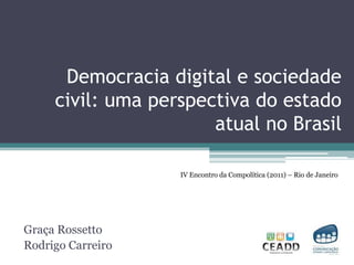 Democracia digital e sociedade civil: uma perspectiva do estado atual no Brasil IV Encontro da Compolítica (2011) – Rio de Janeiro Graça Rossetto Rodrigo Carreiro 
