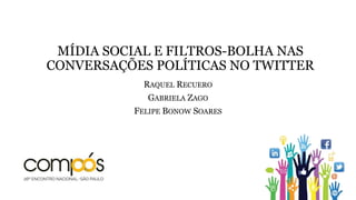 MÍDIA SOCIAL E FILTROS-BOLHA NAS
CONVERSAÇÕES POLÍTICAS NO TWITTER
RAQUEL RECUERO
GABRIELA ZAGO
FELIPE BONOW SOARES
 
