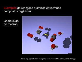 Exemplos de reacções químicas envolvendo
compostos orgânicos


Combustão
do metano




            Fonte: http://upload.wikimedia.org/wikipedia/commons/f/f3/Methane_combustion.jpg
 