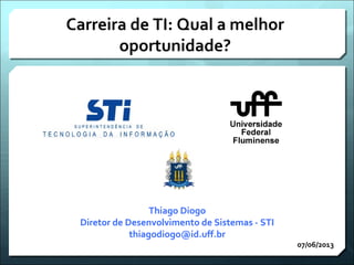 Carreira de TI: Qual a melhor
oportunidade?
07/06/2013
Thiago Diogo
Diretor de Desenvolvimento de Sistemas - STI
thiagodiogo@id.uff.br
 