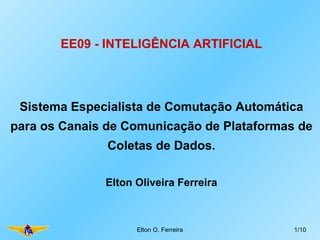 EE09 - INTELIGÊNCIA ARTIFICIAL Elton O. Ferreira /10 Sistema Especialista de Comutação Automática para os Canais de Comunicação de Plataformas de Coletas de Dados. Elton Oliveira Ferreira 