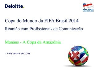 Copa do Mundo da FIFA Brasil 2014
Reunião com Profissionais de Comunicação


Manaus - A Copa da Amazônia

1 7 d e Ju l h o d e 2 0 0 9
 