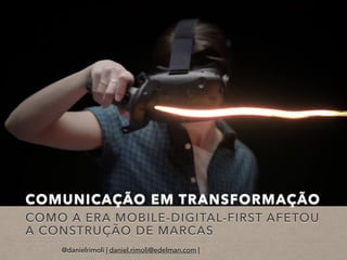 COMUNICAÇÃO EM TRANSFORMAÇÃO
COMO A ERA MOBILE-DIGITAL-FIRST AFETOU
A CONSTRUÇÃO DE MARCAS
@danielrimoli | daniel.rimoli@edelman.com |
 