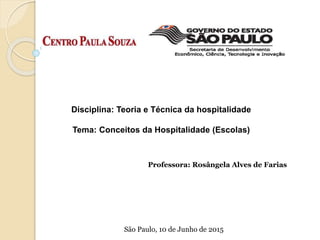 Disciplina: Teoria e Técnica da hospitalidade
Tema: Conceitos da Hospitalidade (Escolas)
Professora: Rosângela Alves de Farias
São Paulo, 10 de Junho de 2015
 