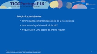 Seleção dos participantes:
• terem idades compreendidas entre os 6 e os 18 anos;
• terem um diagnóstico oficial de NEE;
• frequentarem uma escola de ensino regular.
5Programar, aprender e brincar com a robótica educativa em contexto inclusivo
Cristina Conchinha, Paulo Lourenço, Isabel Santos e João Correia de Freitas
 