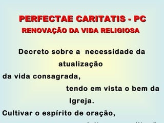 Decreto sobre a  necessidade da atualização  da vida consagrada,  tendo em vista o bem da Igreja. Cultivar o espírito de oração,  a leitura e meditação  da  Sagrada Escritura. PERFECTAE CARITATIS - PC RENOVAÇÃO DA VIDA RELIGIOSA 