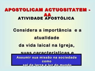Considera a importância  e a atualidade  da vida laical na Igreja,  suas características e possibilidades. APOSTOLICAM ACTUOSITATEM - AA ATIVIDADE APOSTÓLICA Assumir sua missão na sociedade como sal da terra e luz do mundo 